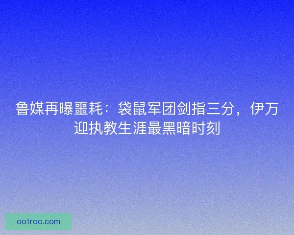 鲁媒再曝噩耗：袋鼠军团剑指三分，伊万迎执教生涯最黑暗时刻