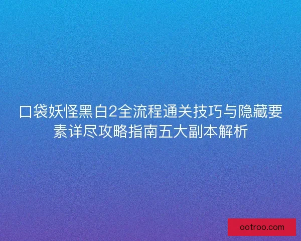 口袋妖怪黑白2全流程通关技巧与隐藏要素详尽攻略指南五大副本解析