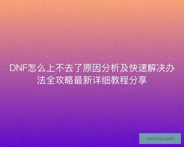 DNF怎么上不去了原因分析及快速解决办法全攻略最新详细教程分享