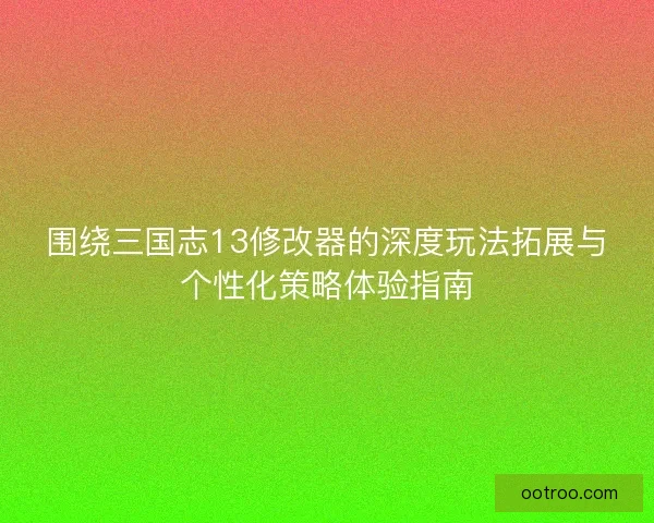 围绕三国志13修改器的深度玩法拓展与个性化策略体验指南