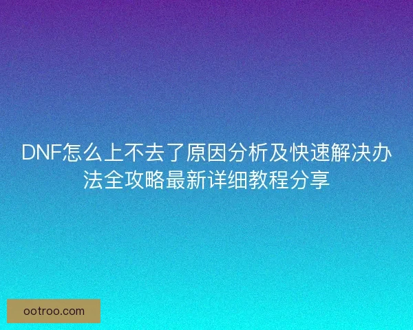DNF怎么上不去了原因分析及快速解决办法全攻略最新详细教程分享