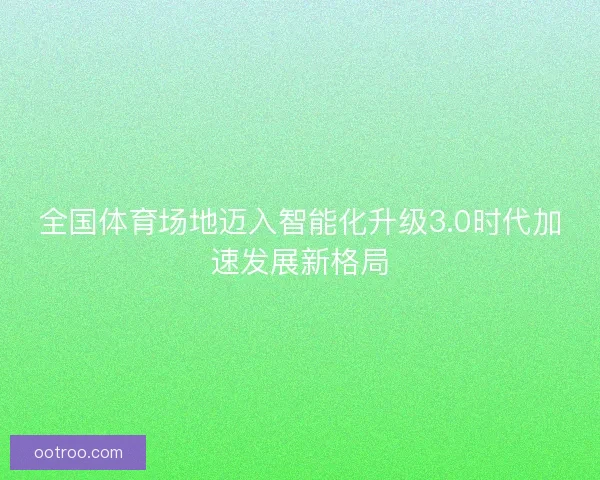 全国体育场地迈入智能化升级3.0时代加速发展新格局