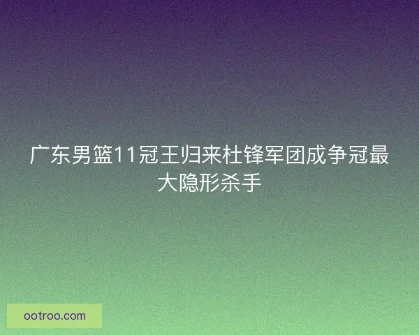 广东男篮11冠王归来杜锋军团成争冠最大隐形杀手